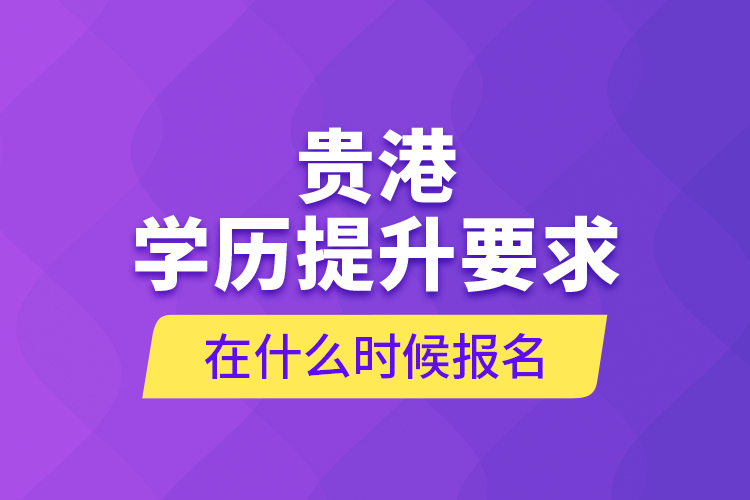 貴港學(xué)歷提升要求在什么時(shí)候報(bào)名？