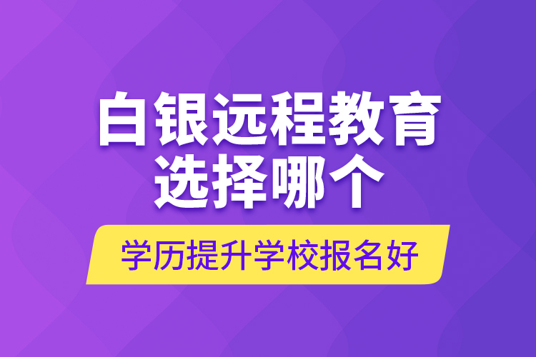 白銀遠(yuǎn)程教育選擇哪個(gè)學(xué)歷提升學(xué)校報(bào)名好？