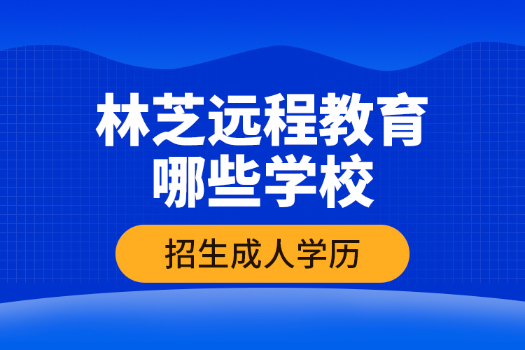 林芝遠(yuǎn)程教育哪些學(xué)校招生成人學(xué)歷？