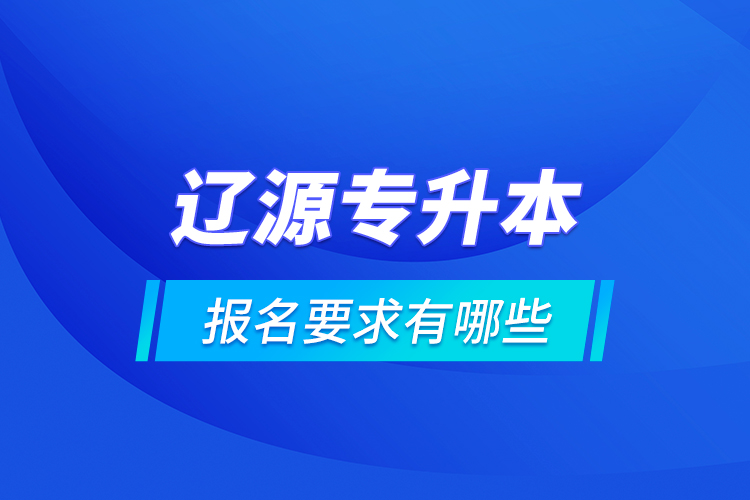 遼源專升本報名要求有哪些？