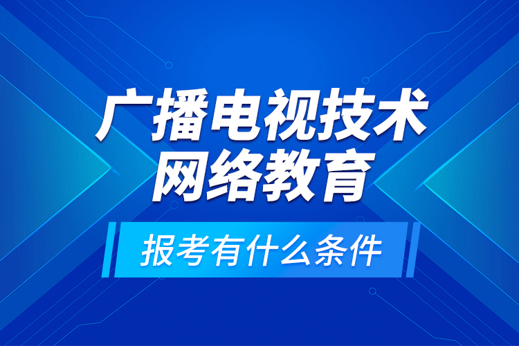 廣播電視技術(shù)網(wǎng)絡(luò)教育報(bào)考有什么條件？