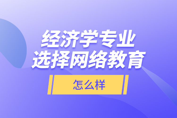 經濟學專業(yè)選擇網(wǎng)絡教育怎么樣？