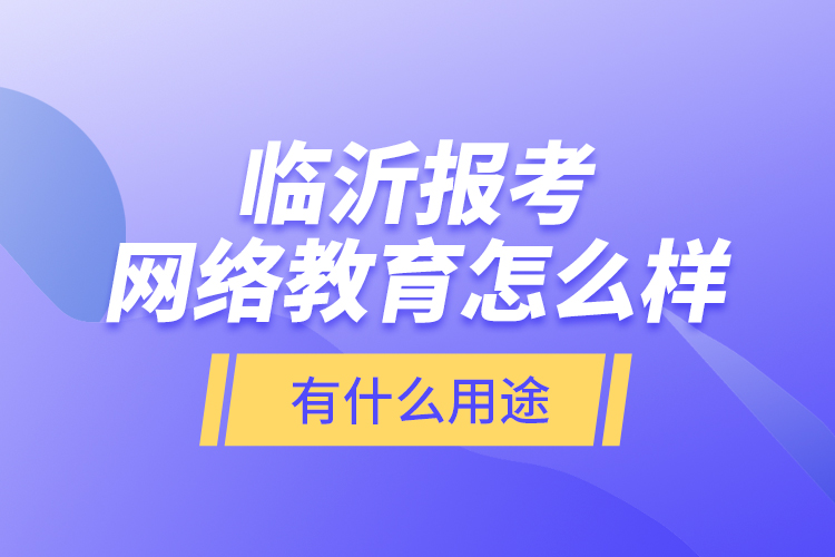 臨沂報考網(wǎng)絡教育怎么樣？有什么用途？