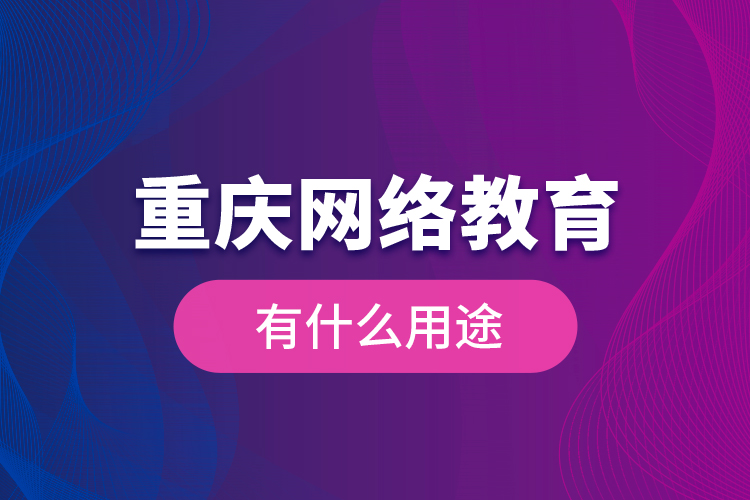 重慶網(wǎng)絡(luò)教育有什么用途？