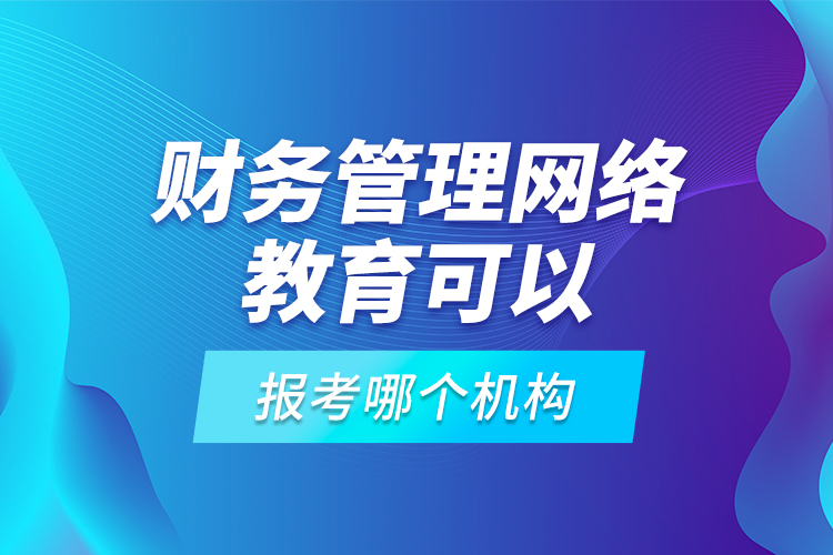 財務管理網絡教育可以報考哪個機構？