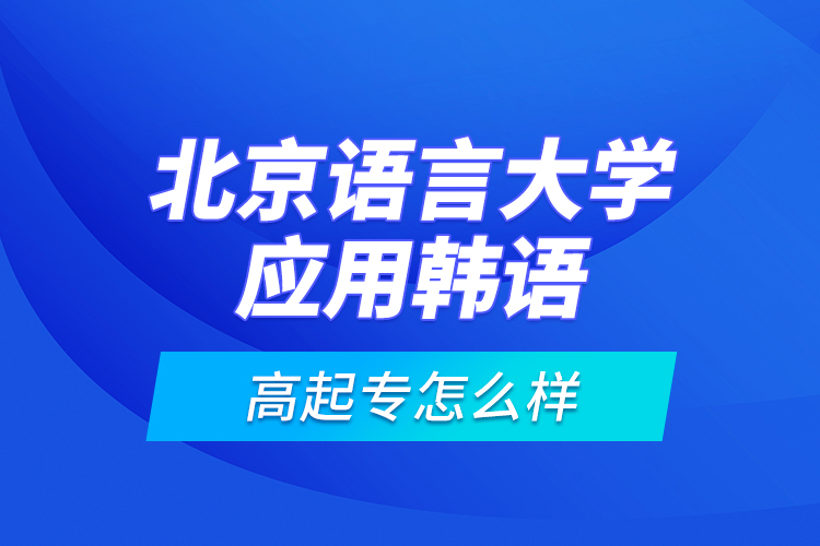 北京語言大學(xué)應(yīng)用韓語高起專怎么樣？