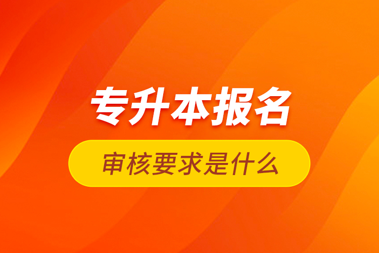 專升本報名審核要求是什么？