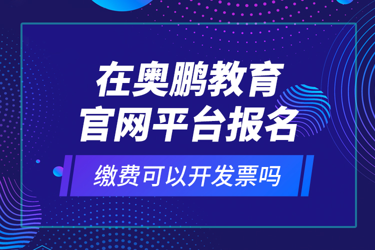 在奧鵬教育官網(wǎng)平臺報名繳費可以開發(fā)票嗎？