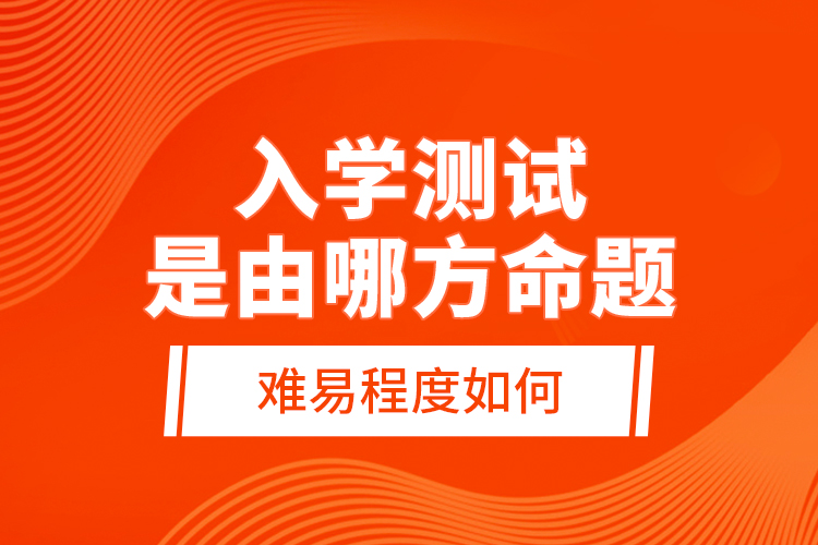 入學(xué)測(cè)試是由哪方命題，難易程度如何？