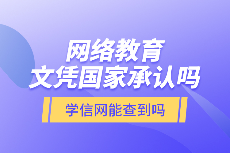 網(wǎng)絡(luò)教育文憑國家承認嗎？學(xué)信網(wǎng)能查到嗎？