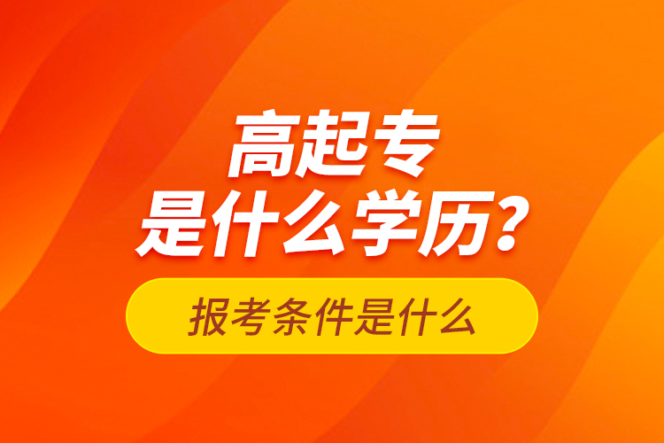 高起專是什么學(xué)歷？報考條件是什么？