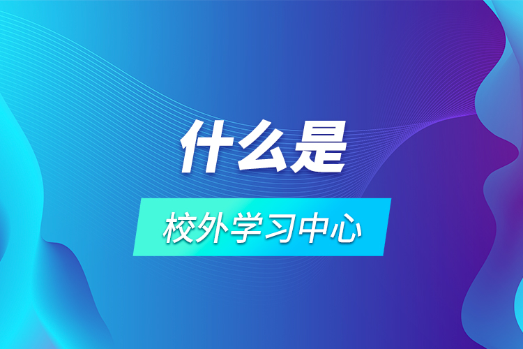 什么是校外學(xué)習(xí)中心？