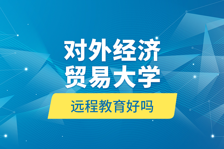 對(duì)外經(jīng)濟(jì)貿(mào)易大學(xué)遠(yuǎn)程教育好嗎？