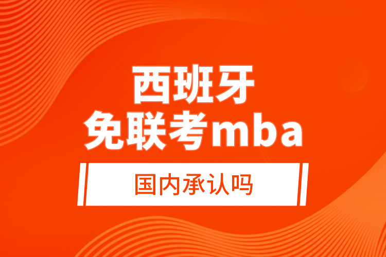 西班牙免聯(lián)考mba國(guó)內(nèi)承認(rèn)嗎