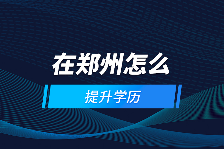 在鄭州怎么提升學(xué)歷？