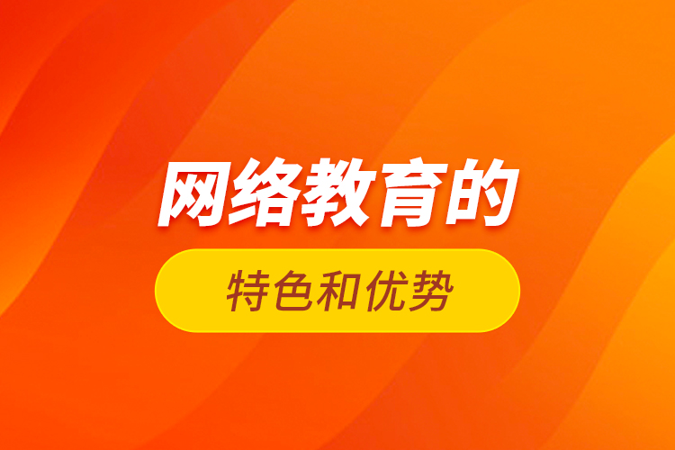 網(wǎng)絡教育的特色和優(yōu)勢？