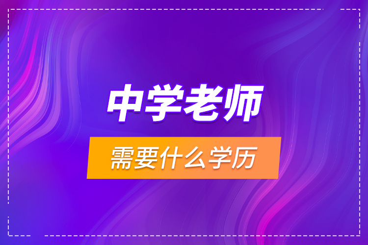 中學(xué)老師需要什么學(xué)歷？