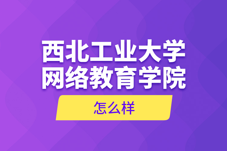 西北工業(yè)大學(xué)網(wǎng)絡(luò)教育學(xué)院怎么樣？