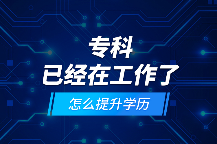 ?？埔呀?jīng)在工作了怎么提升學(xué)歷？